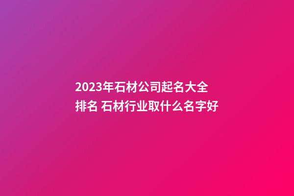 2023年石材公司起名大全排名 石材行业取什么名字好-第1张-公司起名-玄机派